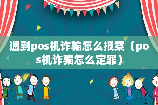 遇到pos機(jī)詐騙怎么報案（pos機(jī)詐騙怎么定罪）