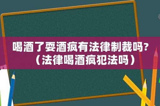 喝酒了耍酒瘋有法律制裁嗎?（法律喝酒瘋犯法嗎）