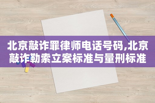 北京敲詐罪律師電話號碼,北京敲詐勒索立案標準與量刑標準
