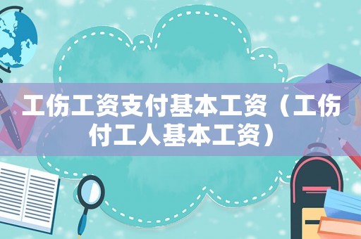工傷工資支付基本工資（工傷付工人基本工資）