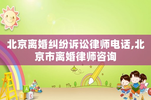 北京離婚糾紛訴訟律師電話,北京市離婚律師咨詢