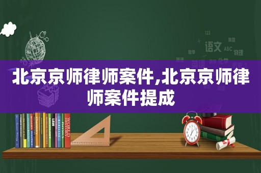 北京京師律師案件,北京京師律師案件提成