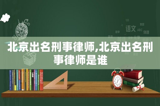 北京出名刑事律師,北京出名刑事律師是誰