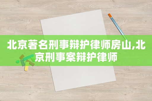 北京著名刑事辯護律師房山,北京刑事案辯護律師