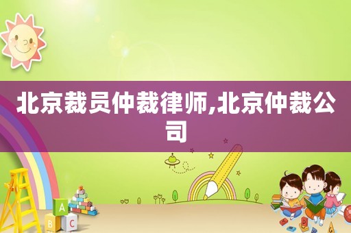 北京裁員仲裁律師,北京仲裁公司