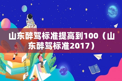 山東醉駕標(biāo)準(zhǔn)提高到100（山東醉駕標(biāo)準(zhǔn)2017）