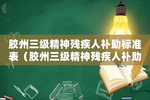 膠州三級精神殘疾人補助標準表（膠州三級精神殘疾人補助標準）