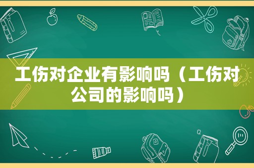 工傷對企業有影響嗎（工傷對公司的影響嗎）