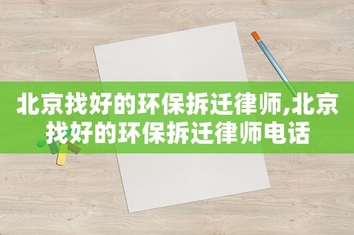 北京找好的環(huán)保拆遷律師,北京找好的環(huán)保拆遷律師電話
