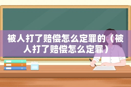 被人打了賠償怎么定罪的（被人打了賠償怎么定罪）