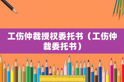 工傷仲裁授權(quán)委托書（工傷仲裁委托書）