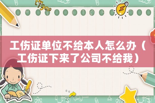 工傷證單位不給本人怎么辦（工傷證下來了公司不給我）