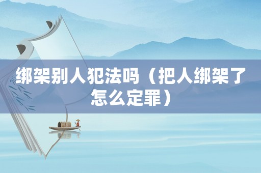 綁架別人犯法嗎（把人綁架了怎么定罪）