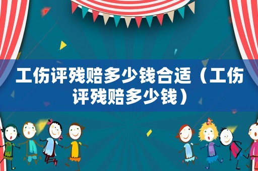 工傷評殘賠多少錢合適（工傷評殘賠多少錢）