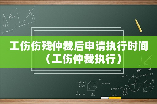 工傷傷殘仲裁后申請執行時間（工傷仲裁執行）