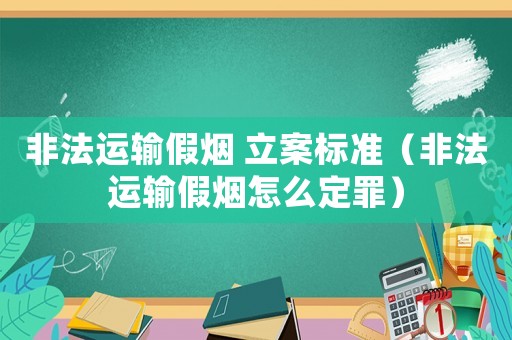 非法運輸假煙 立案標準（非法運輸假煙怎么定罪）