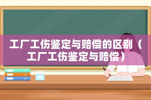 工廠工傷鑒定與賠償?shù)膮^(qū)別（工廠工傷鑒定與賠償）