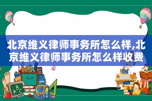 北京維義律師事務(wù)所怎么樣,北京維義律師事務(wù)所怎么樣收費(fèi)