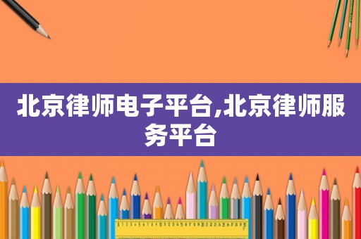 北京律師電子平臺(tái),北京律師服務(wù)平臺(tái)