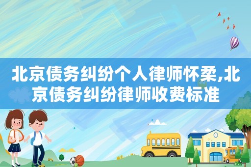 北京債務糾紛個人律師懷柔,北京債務糾紛律師收費標準