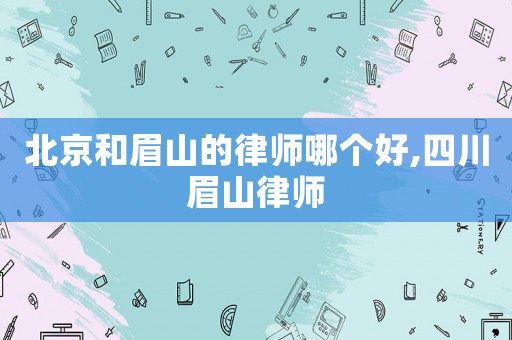 北京和眉山的律師哪個好,四川眉山律師