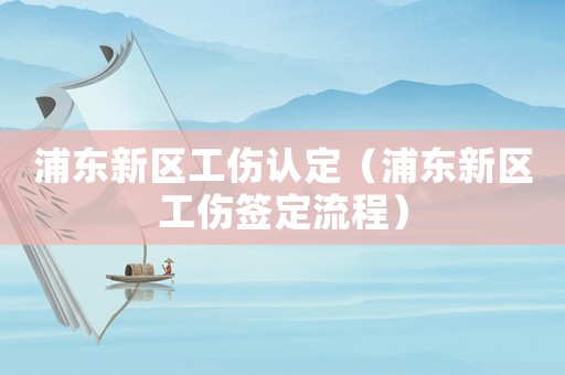 浦東新區工傷認定（浦東新區工傷簽定流程）