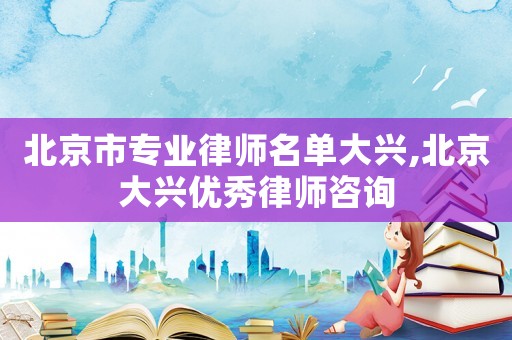 北京市專業律師名單大興,北京大興優秀律師咨詢