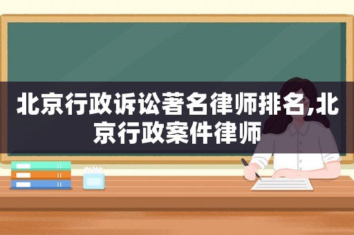 北京行政訴訟著名律師排名,北京行政案件律師