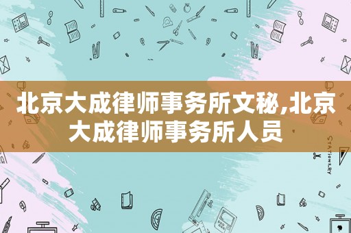 北京大成律師事務所文秘,北京大成律師事務所人員