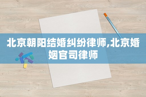 北京朝陽結婚糾紛律師,北京婚姻官司律師