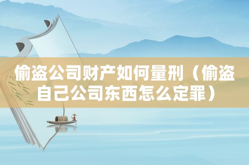 偷盜公司財產如何量刑（偷盜自己公司東西怎么定罪）