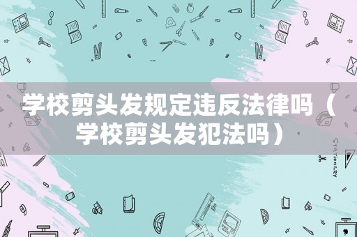 學(xué)校剪頭發(fā)規(guī)定違反法律嗎（學(xué)校剪頭發(fā)犯法嗎）