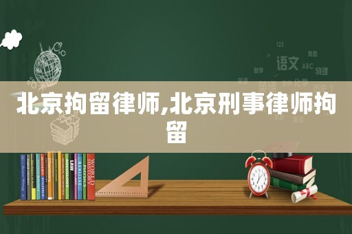 北京拘留律師,北京刑事律師拘留
