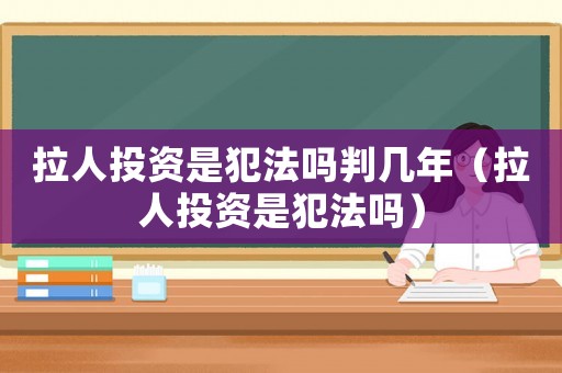 拉人投資是犯法嗎判幾年（拉人投資是犯法嗎）