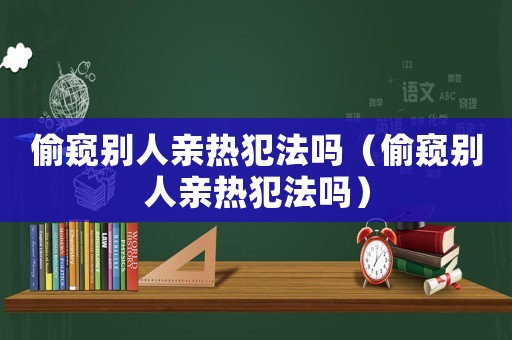 偷窺別人親熱犯法嗎（偷窺別人親熱犯法嗎）
