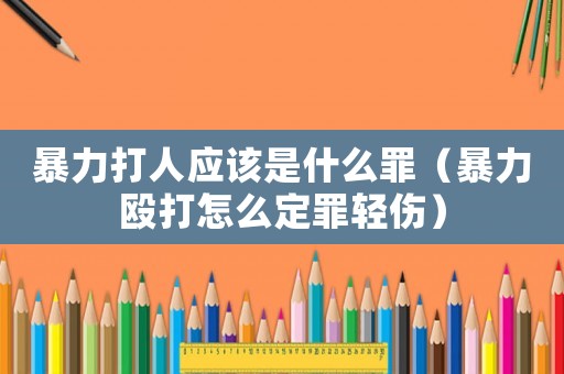 暴力打人應該是什么罪（暴力毆打怎么定罪輕傷）