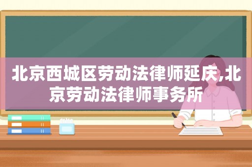 北京西城區勞動法律師延慶,北京勞動法律師事務所