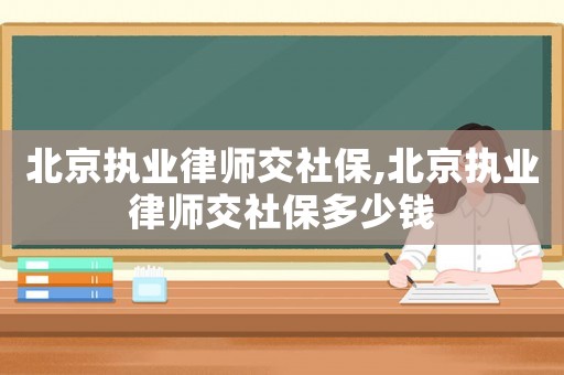 北京執(zhí)業(yè)律師交社保,北京執(zhí)業(yè)律師交社保多少錢