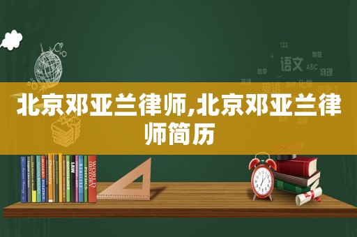 北京鄧亞蘭律師,北京鄧亞蘭律師簡(jiǎn)歷