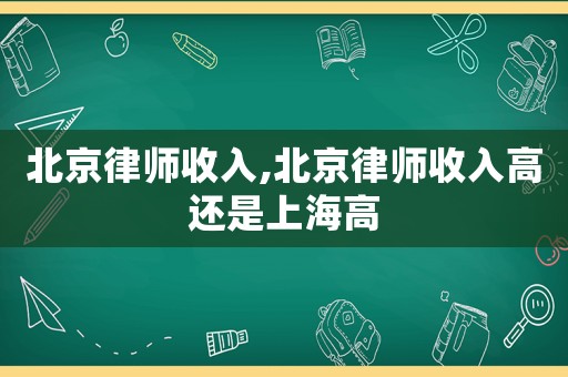 北京律師收入,北京律師收入高還是上海高