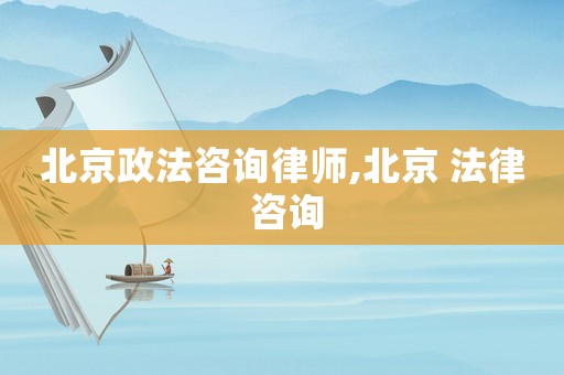 北京政法咨詢律師,北京 法律 咨詢
