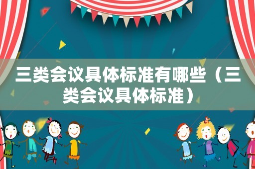 三類會議具體標準有哪些（三類會議具體標準）