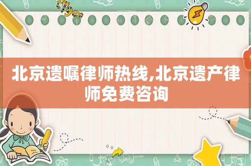 北京遺囑律師熱線,北京遺產律師免費咨詢