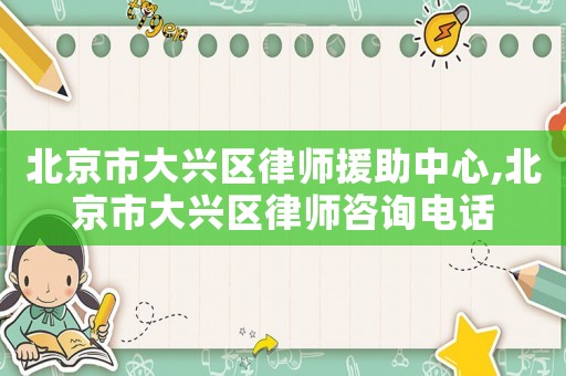 北京市大興區律師援助中心,北京市大興區律師咨詢電話