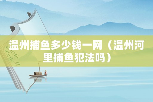 溫州捕魚多少錢一網（溫州河里捕魚犯法嗎）