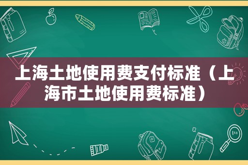 上海土地使用費(fèi)支付標(biāo)準(zhǔn)（上海市土地使用費(fèi)標(biāo)準(zhǔn)）
