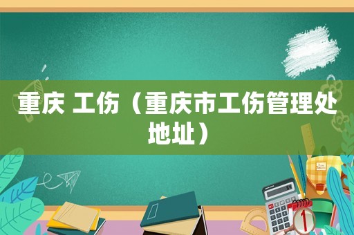 重慶 工傷（重慶市工傷管理處地址）