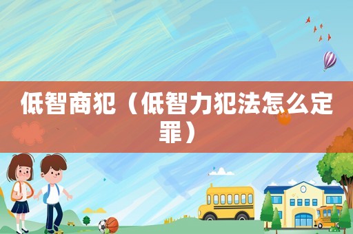 低智商犯（低智力犯法怎么定罪）