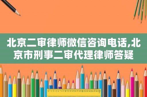 北京二審律師微信咨詢電話,北京市刑事二審代理律師答疑