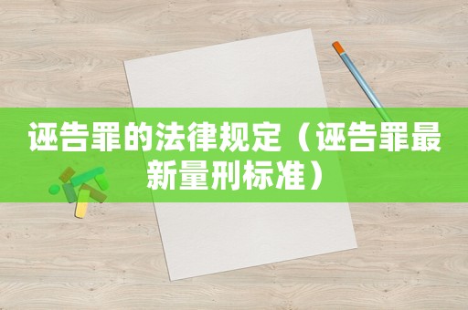 誣告罪的法律規(guī)定（誣告罪最新量刑標(biāo)準(zhǔn)）